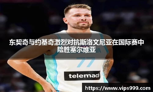 东契奇与约基奇激烈对抗斯洛文尼亚在国际赛中险胜塞尔维亚