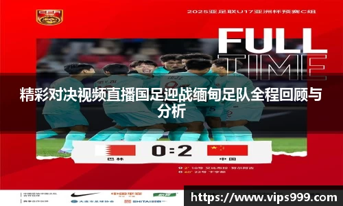 精彩对决视频直播国足迎战缅甸足队全程回顾与分析